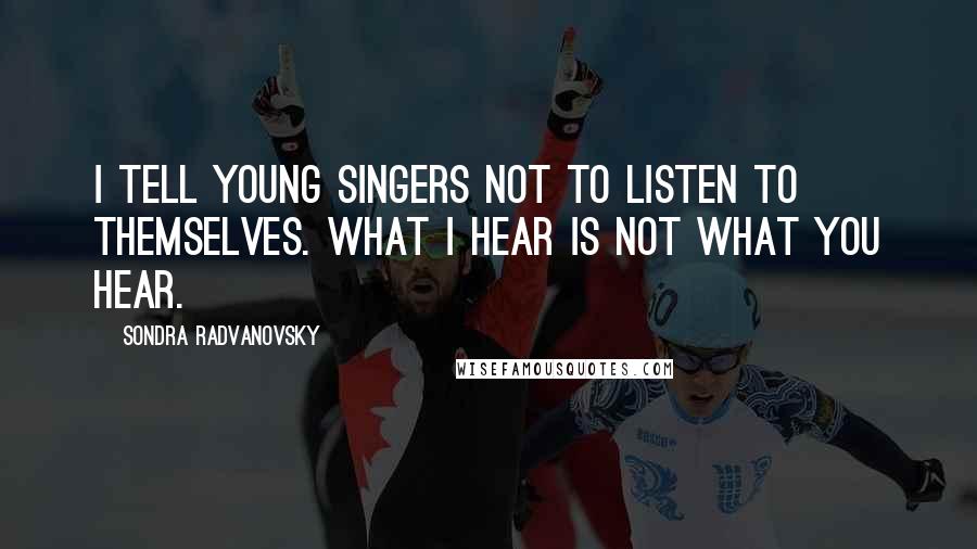 Sondra Radvanovsky Quotes: I tell young singers not to listen to themselves. What I hear is not what you hear.