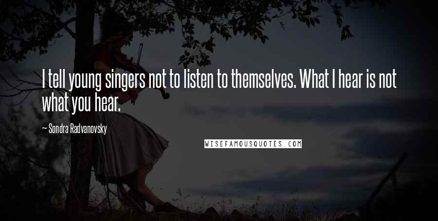 Sondra Radvanovsky Quotes: I tell young singers not to listen to themselves. What I hear is not what you hear.