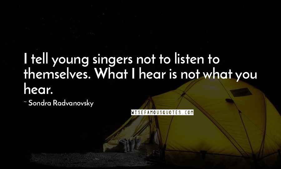 Sondra Radvanovsky Quotes: I tell young singers not to listen to themselves. What I hear is not what you hear.