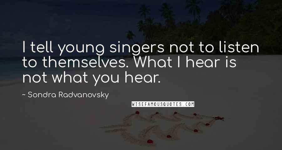 Sondra Radvanovsky Quotes: I tell young singers not to listen to themselves. What I hear is not what you hear.