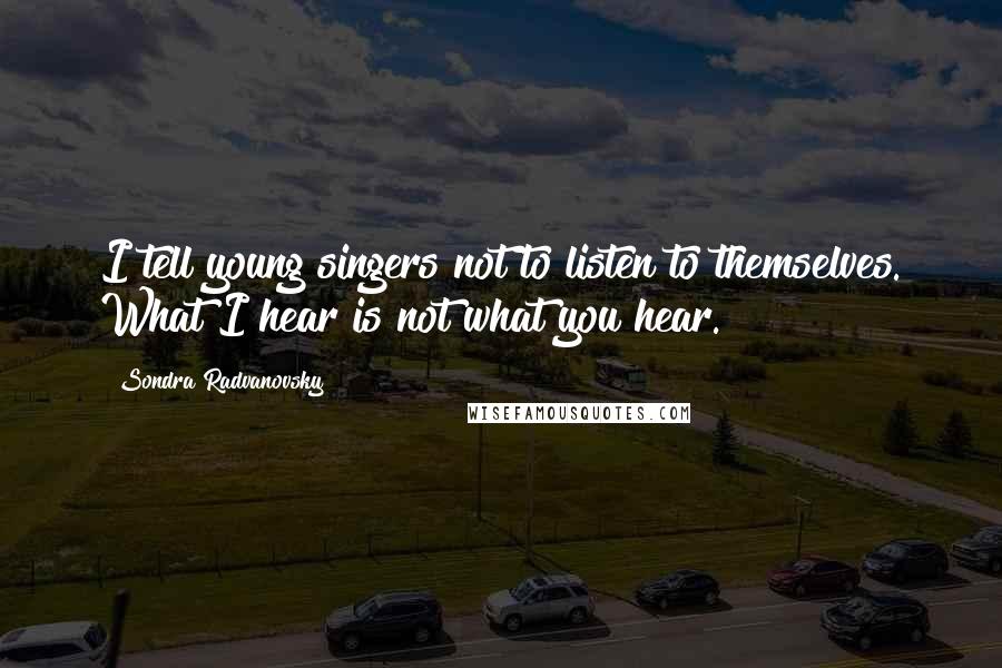 Sondra Radvanovsky Quotes: I tell young singers not to listen to themselves. What I hear is not what you hear.