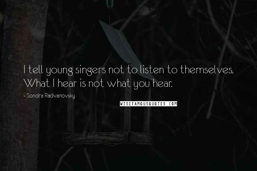 Sondra Radvanovsky Quotes: I tell young singers not to listen to themselves. What I hear is not what you hear.