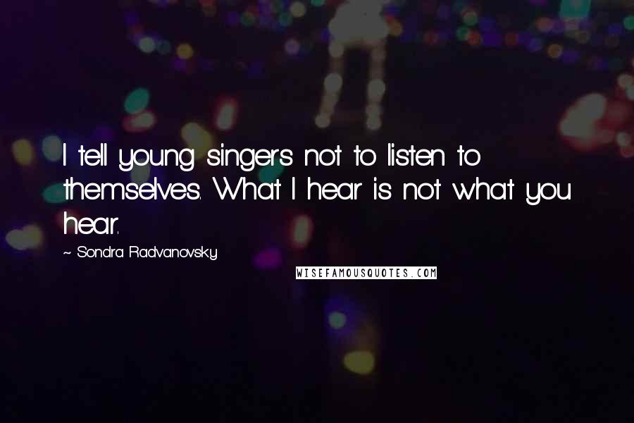 Sondra Radvanovsky Quotes: I tell young singers not to listen to themselves. What I hear is not what you hear.