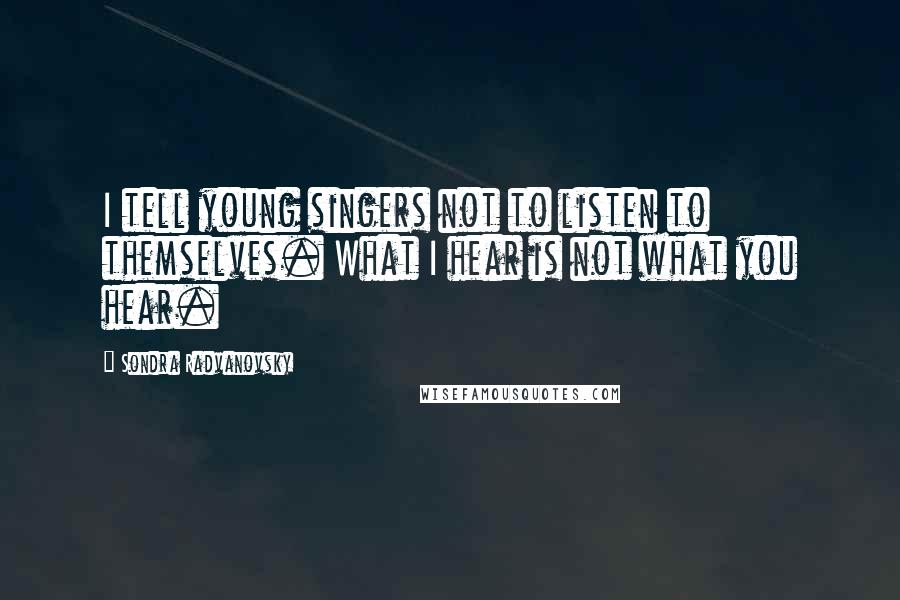 Sondra Radvanovsky Quotes: I tell young singers not to listen to themselves. What I hear is not what you hear.