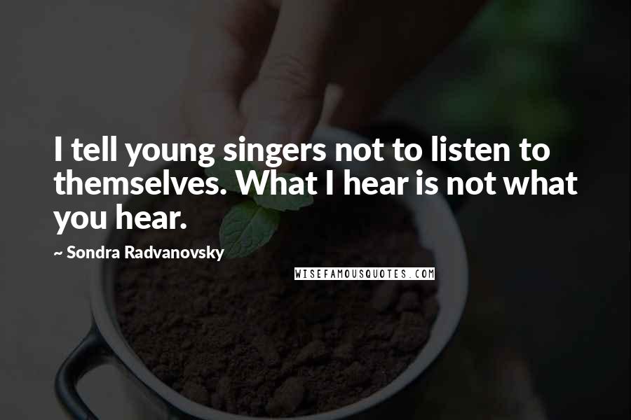 Sondra Radvanovsky Quotes: I tell young singers not to listen to themselves. What I hear is not what you hear.