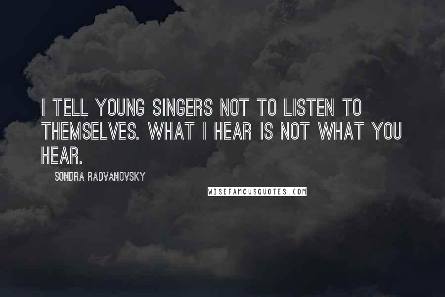 Sondra Radvanovsky Quotes: I tell young singers not to listen to themselves. What I hear is not what you hear.