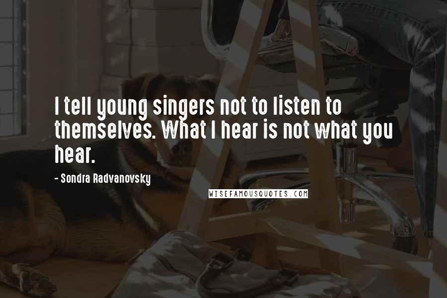 Sondra Radvanovsky Quotes: I tell young singers not to listen to themselves. What I hear is not what you hear.