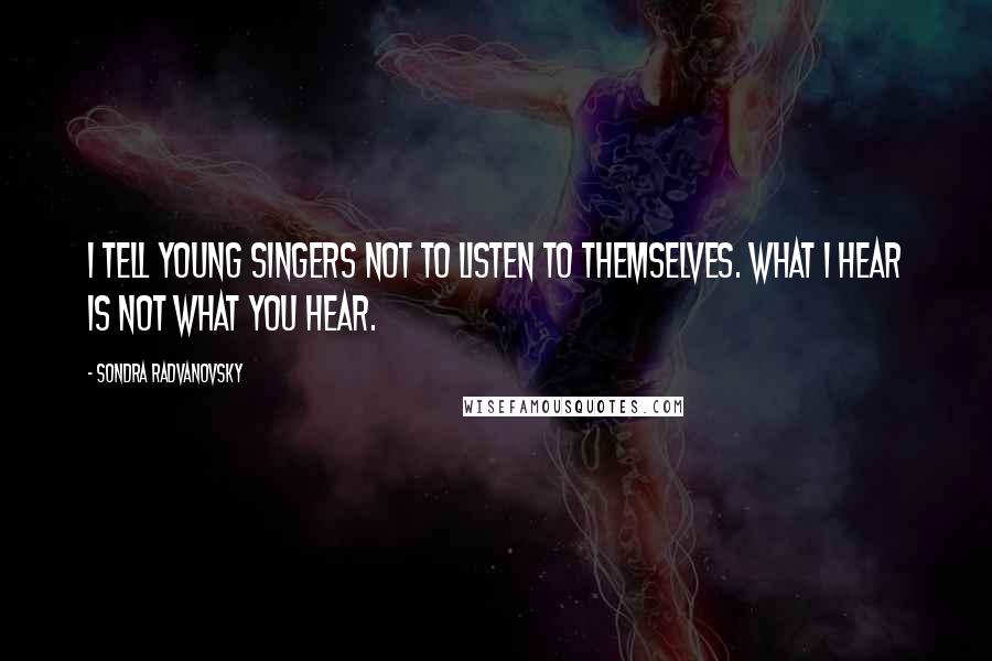 Sondra Radvanovsky Quotes: I tell young singers not to listen to themselves. What I hear is not what you hear.