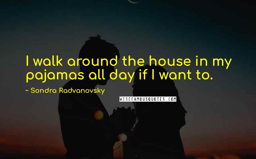 Sondra Radvanovsky Quotes: I walk around the house in my pajamas all day if I want to.