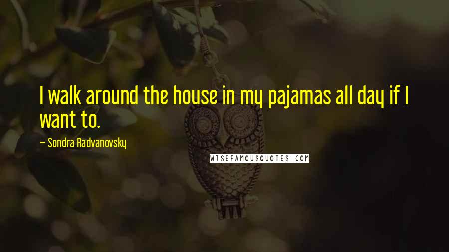 Sondra Radvanovsky Quotes: I walk around the house in my pajamas all day if I want to.