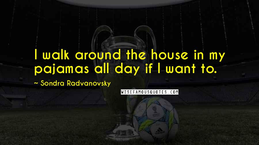 Sondra Radvanovsky Quotes: I walk around the house in my pajamas all day if I want to.