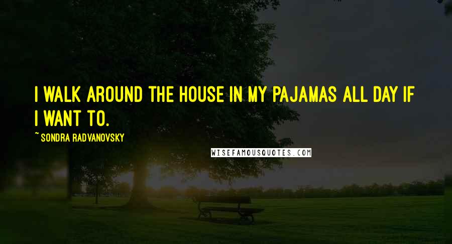 Sondra Radvanovsky Quotes: I walk around the house in my pajamas all day if I want to.