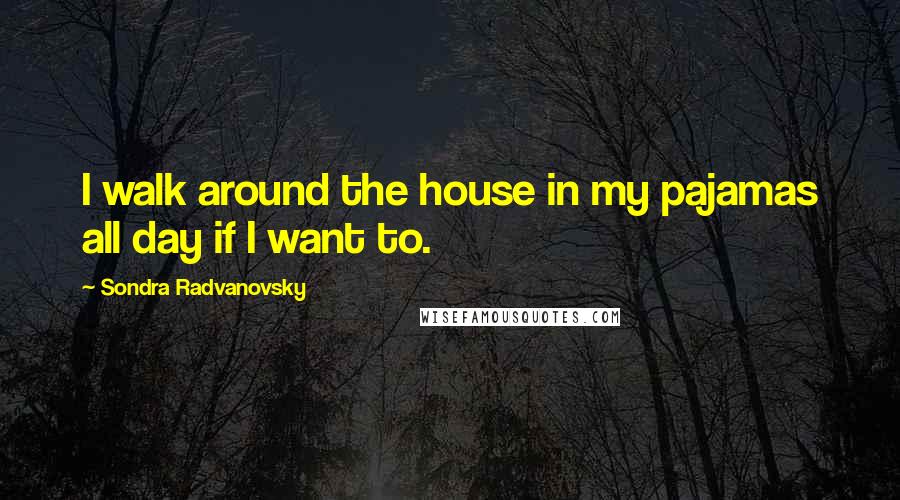 Sondra Radvanovsky Quotes: I walk around the house in my pajamas all day if I want to.