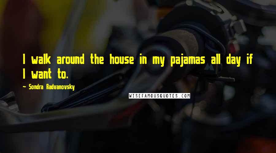 Sondra Radvanovsky Quotes: I walk around the house in my pajamas all day if I want to.