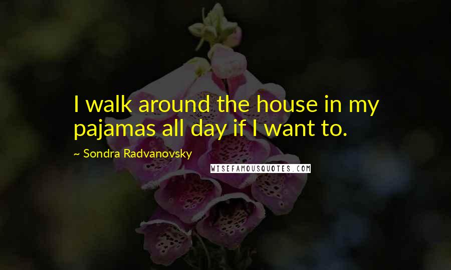 Sondra Radvanovsky Quotes: I walk around the house in my pajamas all day if I want to.