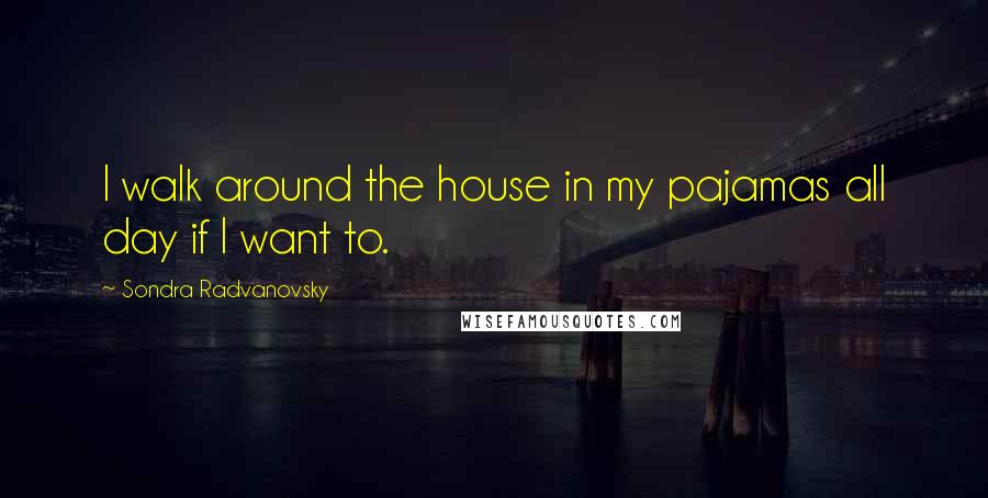 Sondra Radvanovsky Quotes: I walk around the house in my pajamas all day if I want to.