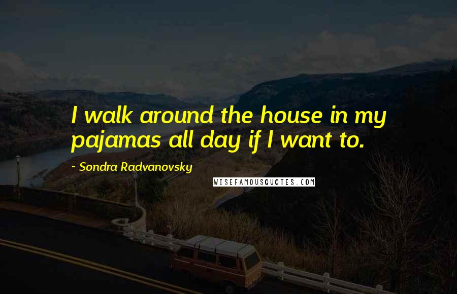 Sondra Radvanovsky Quotes: I walk around the house in my pajamas all day if I want to.