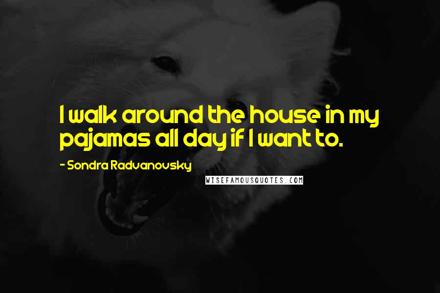 Sondra Radvanovsky Quotes: I walk around the house in my pajamas all day if I want to.