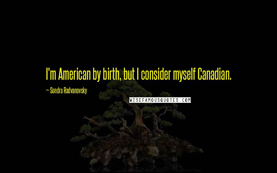 Sondra Radvanovsky Quotes: I'm American by birth, but I consider myself Canadian.