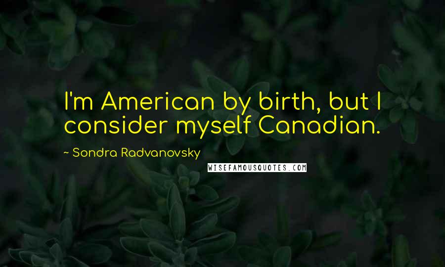 Sondra Radvanovsky Quotes: I'm American by birth, but I consider myself Canadian.