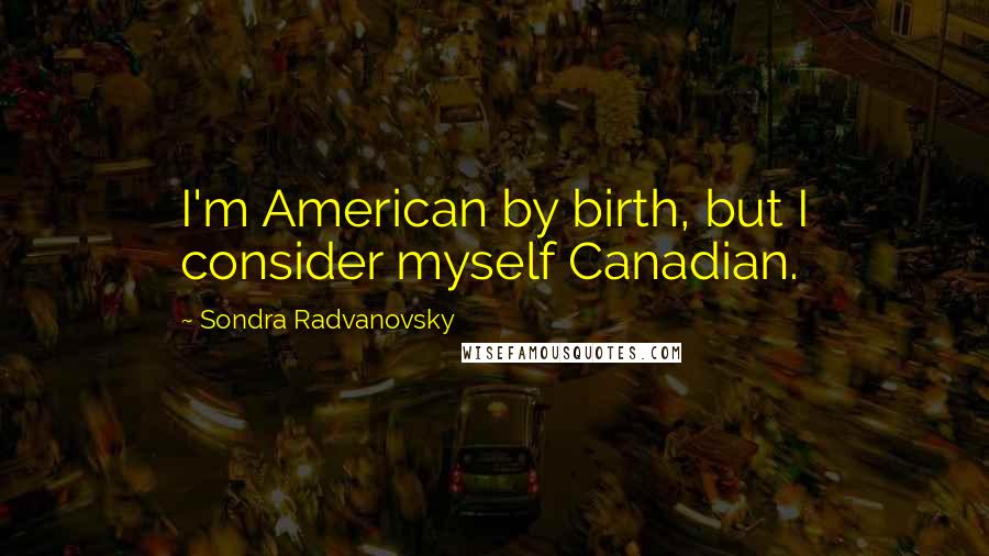 Sondra Radvanovsky Quotes: I'm American by birth, but I consider myself Canadian.