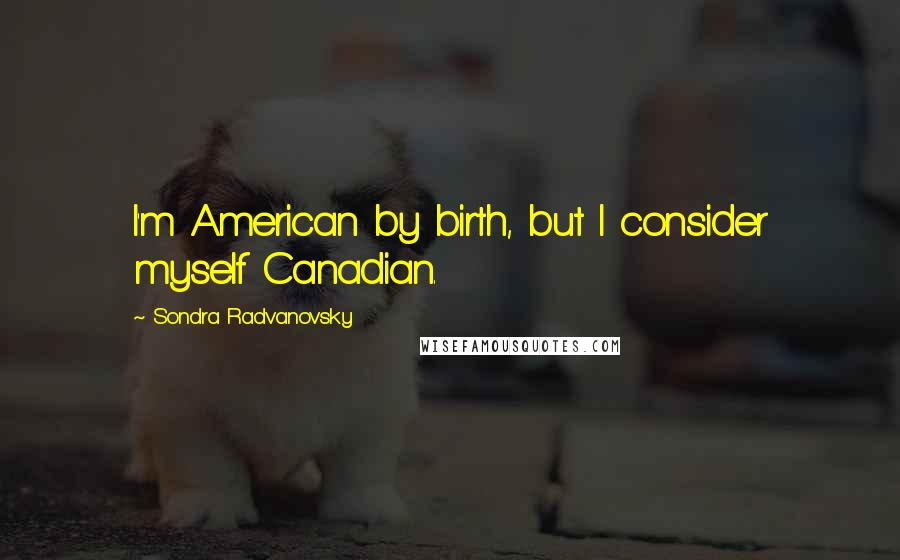 Sondra Radvanovsky Quotes: I'm American by birth, but I consider myself Canadian.