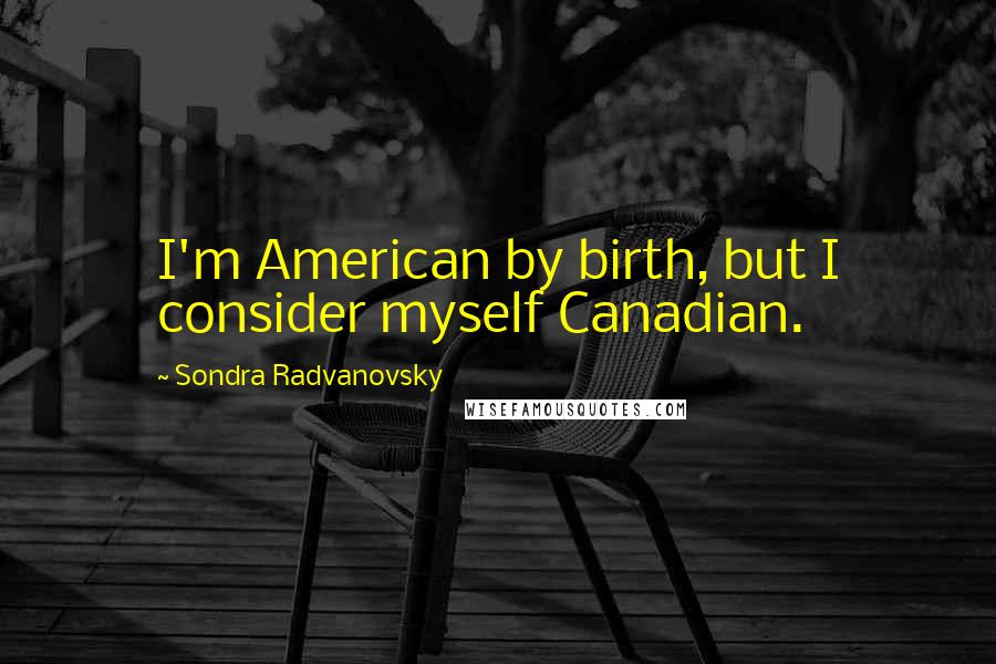 Sondra Radvanovsky Quotes: I'm American by birth, but I consider myself Canadian.