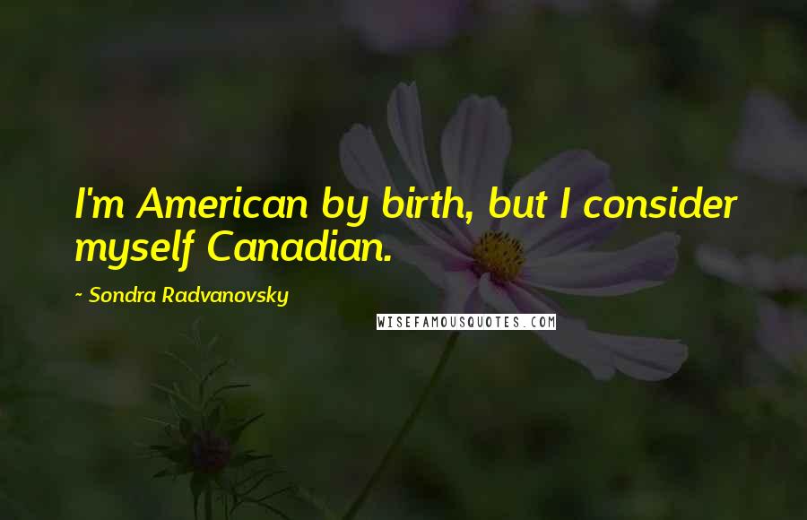 Sondra Radvanovsky Quotes: I'm American by birth, but I consider myself Canadian.