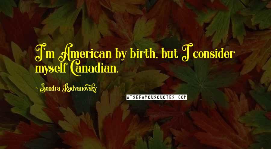 Sondra Radvanovsky Quotes: I'm American by birth, but I consider myself Canadian.