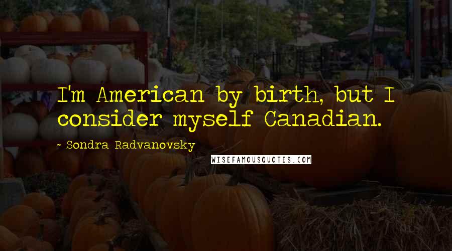 Sondra Radvanovsky Quotes: I'm American by birth, but I consider myself Canadian.