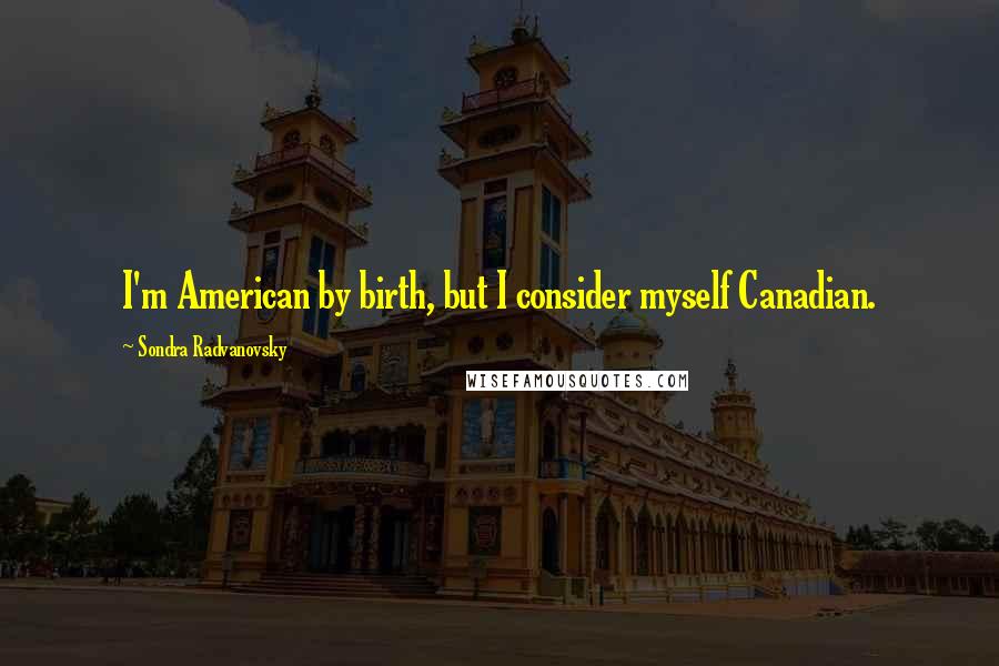 Sondra Radvanovsky Quotes: I'm American by birth, but I consider myself Canadian.