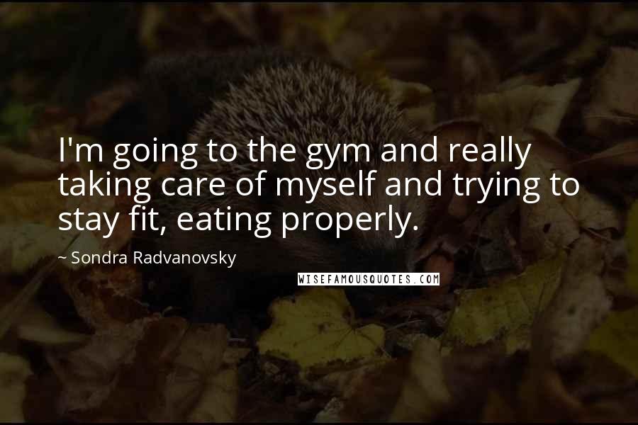 Sondra Radvanovsky Quotes: I'm going to the gym and really taking care of myself and trying to stay fit, eating properly.