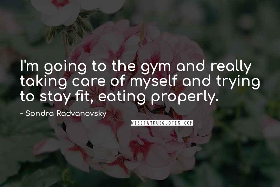 Sondra Radvanovsky Quotes: I'm going to the gym and really taking care of myself and trying to stay fit, eating properly.