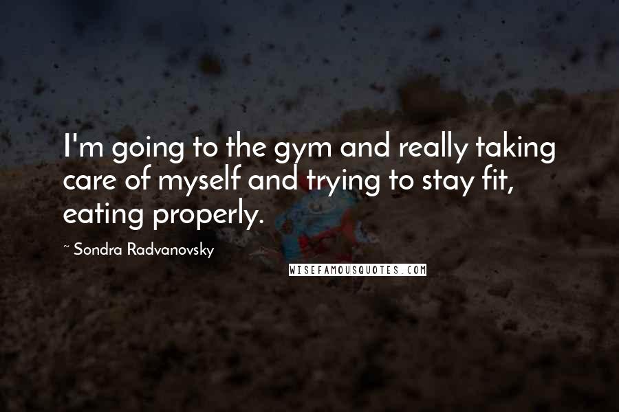 Sondra Radvanovsky Quotes: I'm going to the gym and really taking care of myself and trying to stay fit, eating properly.