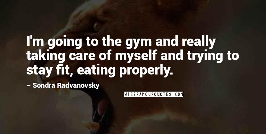 Sondra Radvanovsky Quotes: I'm going to the gym and really taking care of myself and trying to stay fit, eating properly.