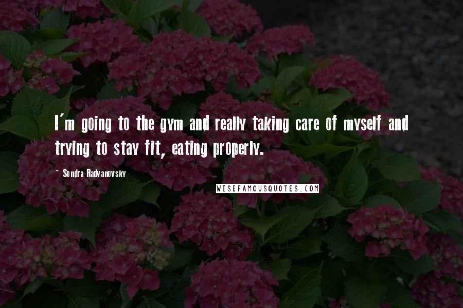 Sondra Radvanovsky Quotes: I'm going to the gym and really taking care of myself and trying to stay fit, eating properly.