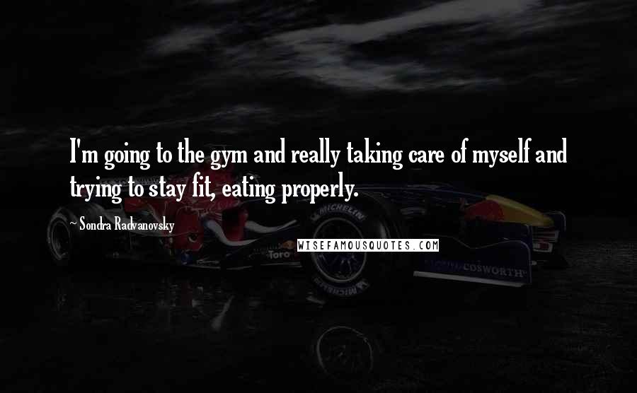 Sondra Radvanovsky Quotes: I'm going to the gym and really taking care of myself and trying to stay fit, eating properly.