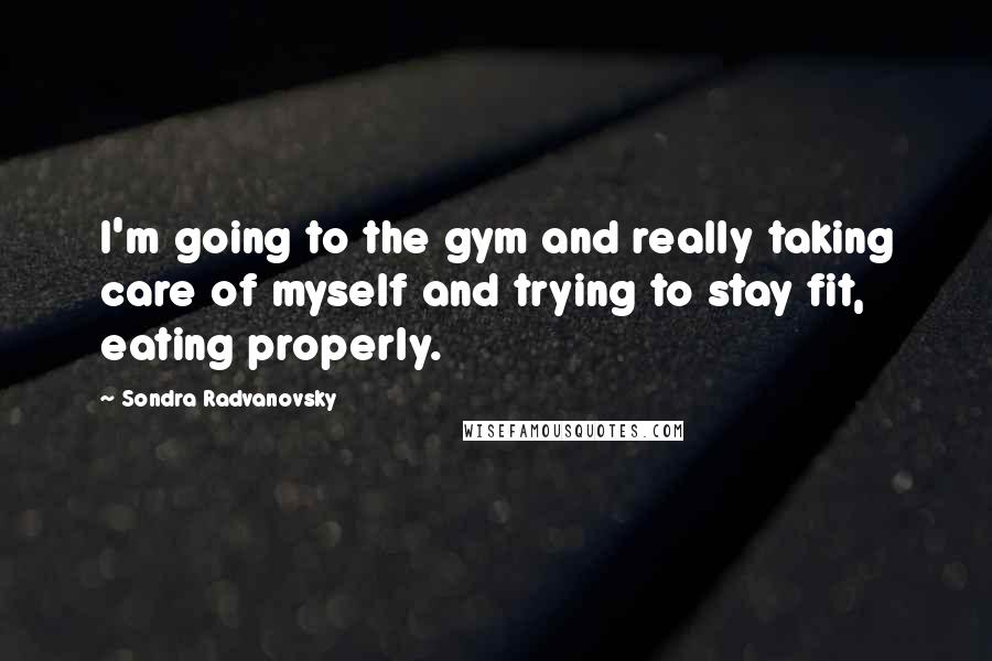 Sondra Radvanovsky Quotes: I'm going to the gym and really taking care of myself and trying to stay fit, eating properly.