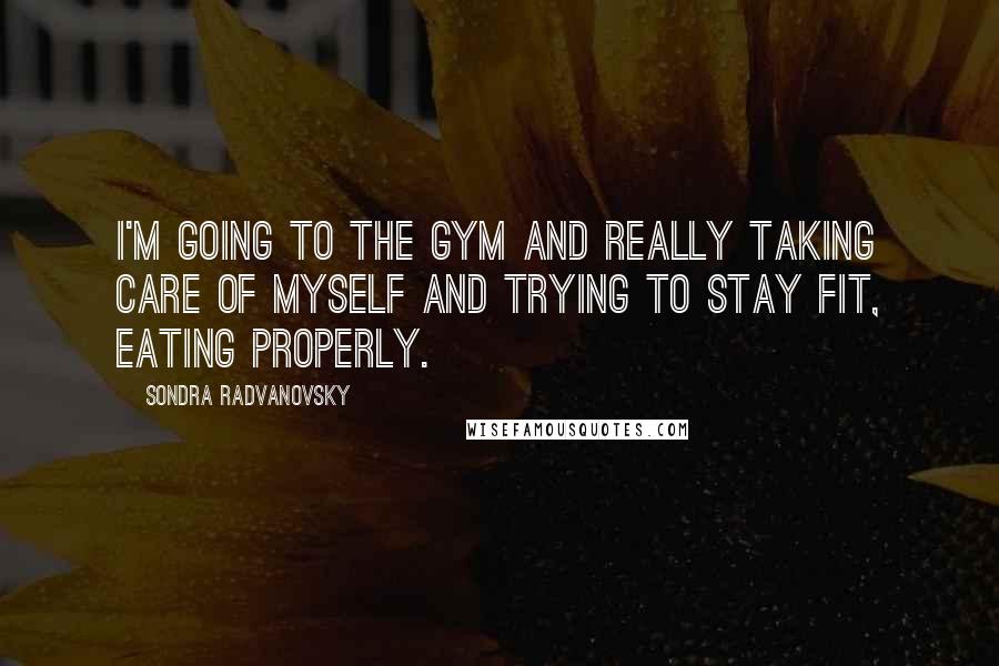 Sondra Radvanovsky Quotes: I'm going to the gym and really taking care of myself and trying to stay fit, eating properly.