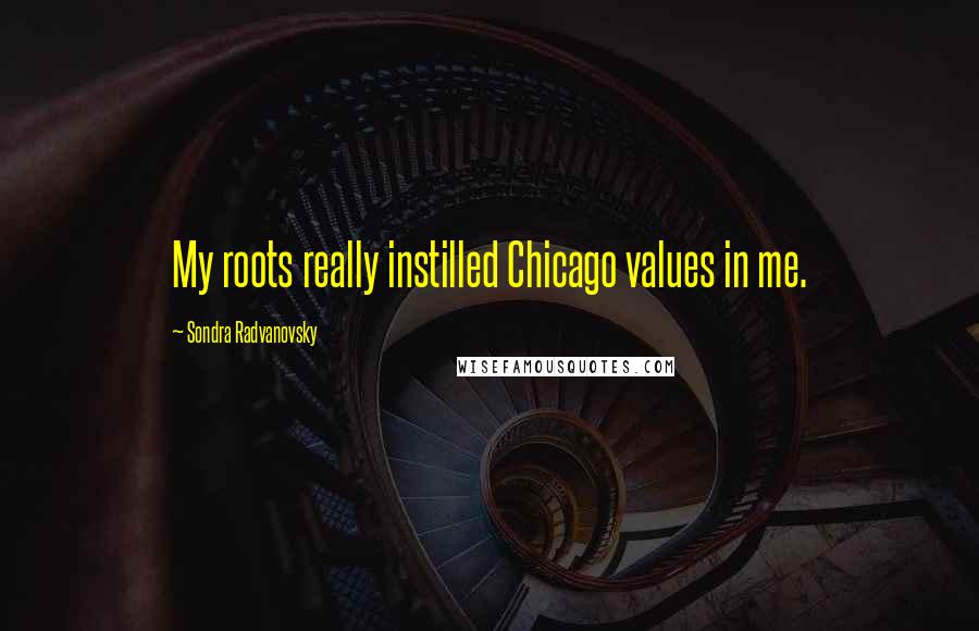 Sondra Radvanovsky Quotes: My roots really instilled Chicago values in me.