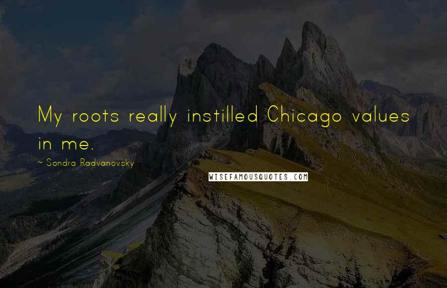 Sondra Radvanovsky Quotes: My roots really instilled Chicago values in me.