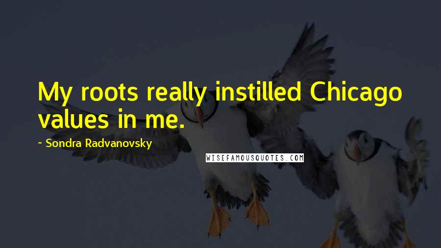 Sondra Radvanovsky Quotes: My roots really instilled Chicago values in me.