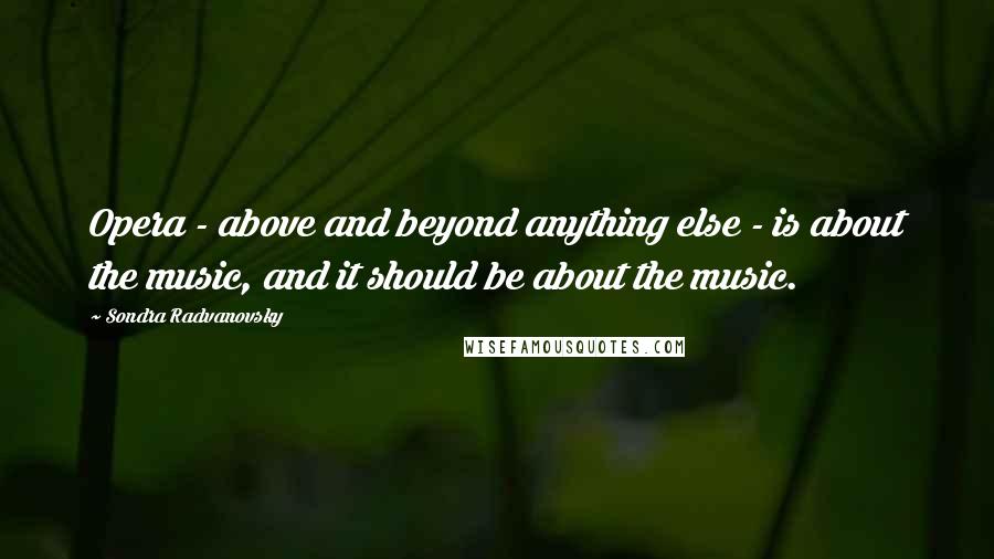 Sondra Radvanovsky Quotes: Opera - above and beyond anything else - is about the music, and it should be about the music.