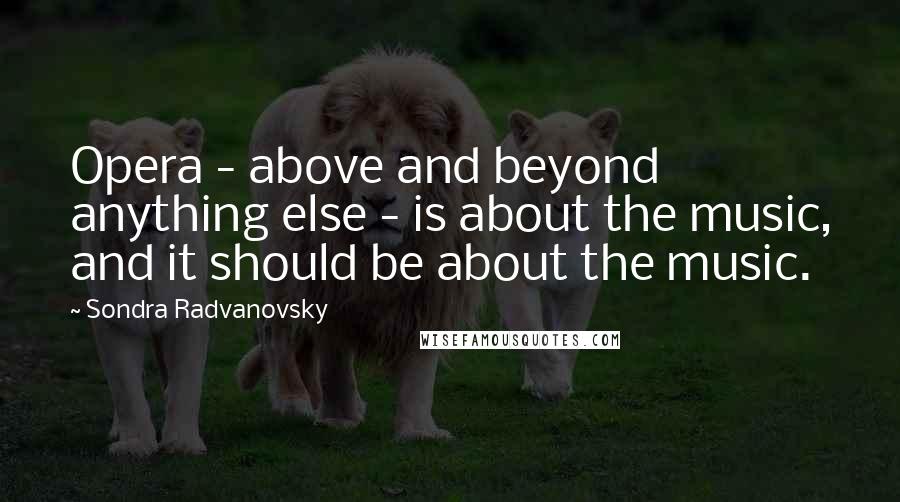 Sondra Radvanovsky Quotes: Opera - above and beyond anything else - is about the music, and it should be about the music.