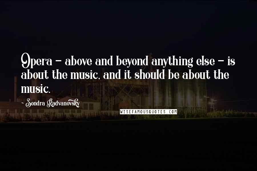 Sondra Radvanovsky Quotes: Opera - above and beyond anything else - is about the music, and it should be about the music.