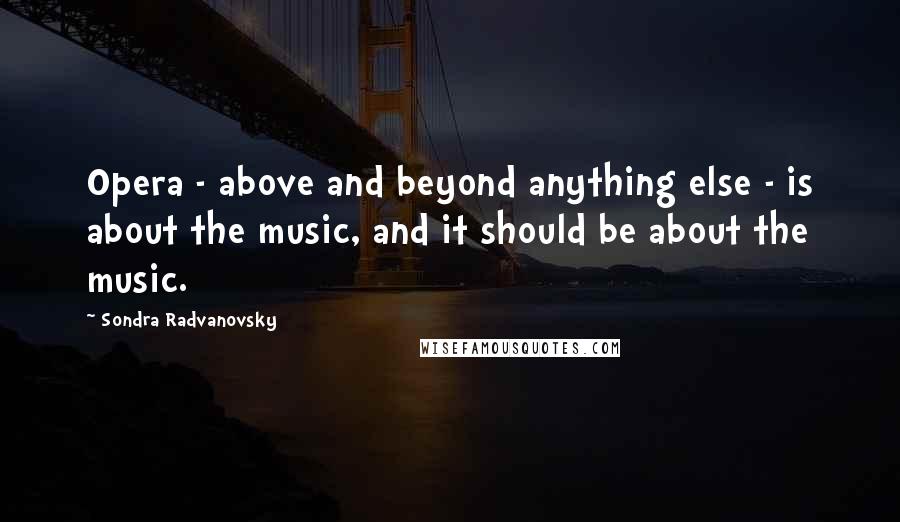 Sondra Radvanovsky Quotes: Opera - above and beyond anything else - is about the music, and it should be about the music.