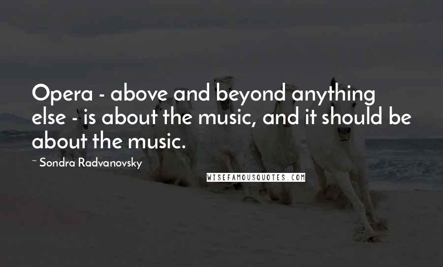 Sondra Radvanovsky Quotes: Opera - above and beyond anything else - is about the music, and it should be about the music.