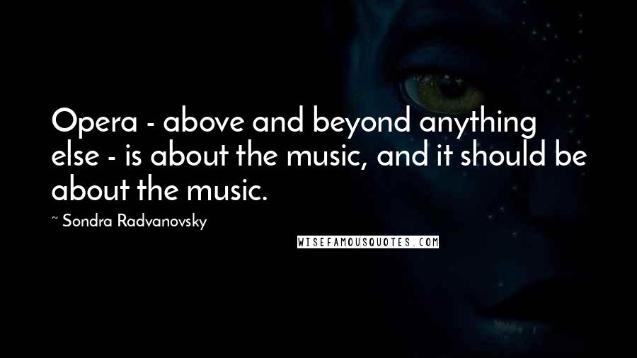 Sondra Radvanovsky Quotes: Opera - above and beyond anything else - is about the music, and it should be about the music.