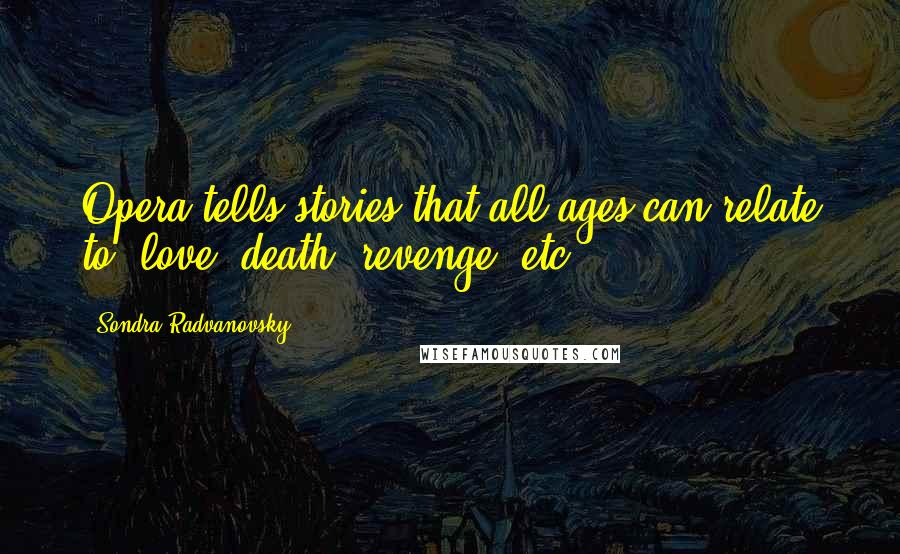 Sondra Radvanovsky Quotes: Opera tells stories that all ages can relate to: love, death, revenge, etc.