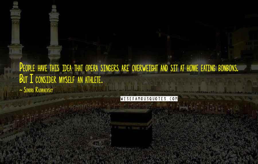 Sondra Radvanovsky Quotes: People have this idea that opera singers are overweight and sit at home eating bonbons. But I consider myself an athlete.